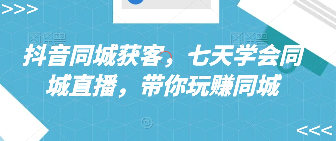 抖音同城获客，七天学会同城直播，带你玩赚同城-润泽资源库