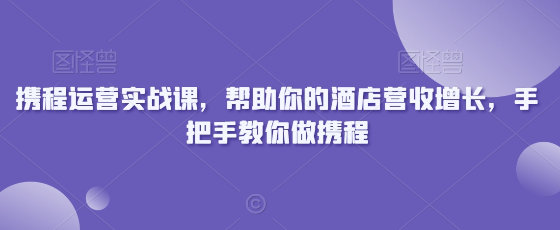 携程运营实战课，帮助你的酒店营收增长，手把手教你做携程-润泽资源库