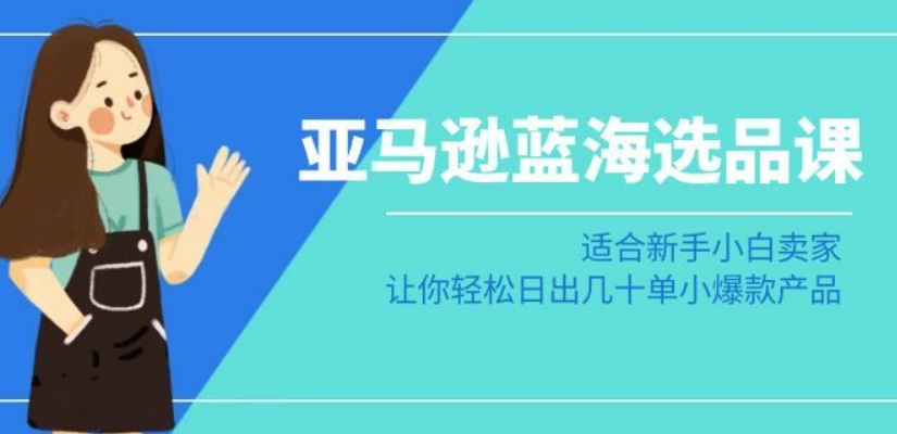 亚马逊-蓝海选品课：适合新手小白卖家，让你轻松日出几十单小爆款产品-润泽资源库