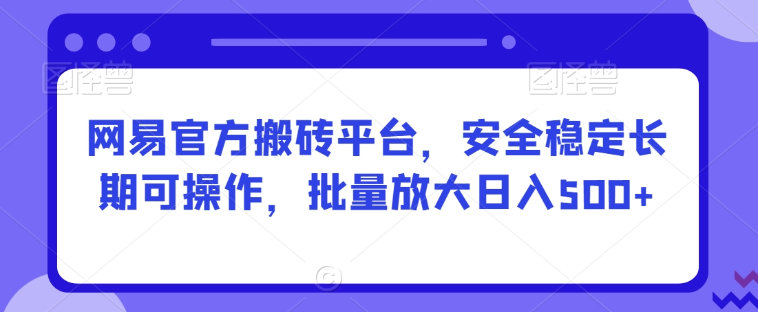 网易官方搬砖平台，安全稳定长期可操作，批量放大日入500+【揭秘】-润泽资源库