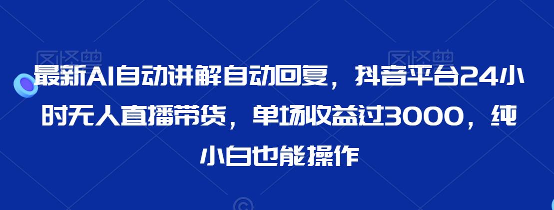 最新AI自动讲解自动回复，抖音平台24小时无人直播带货，单场收益过3000，纯小白也能操作【揭秘】-润泽资源库