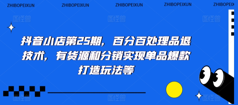 抖音小店第25期，百分百处理品退技术，有货源和分销实现单品爆款打造玩法等-润泽资源库