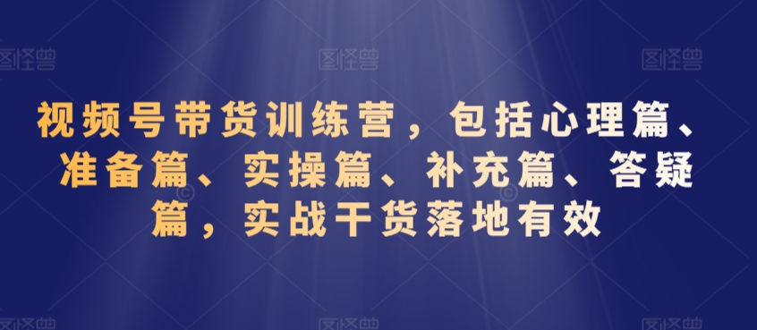 视频号带货训练营，包括心理篇、准备篇、实操篇、补充篇、答疑篇，实战干货落地有效-润泽资源库