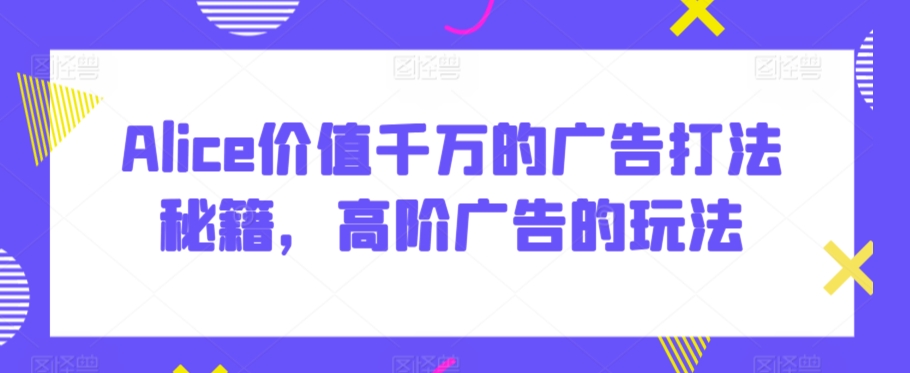 Alice价值千万的广告打法秘籍，高阶广告的玩法-润泽资源库