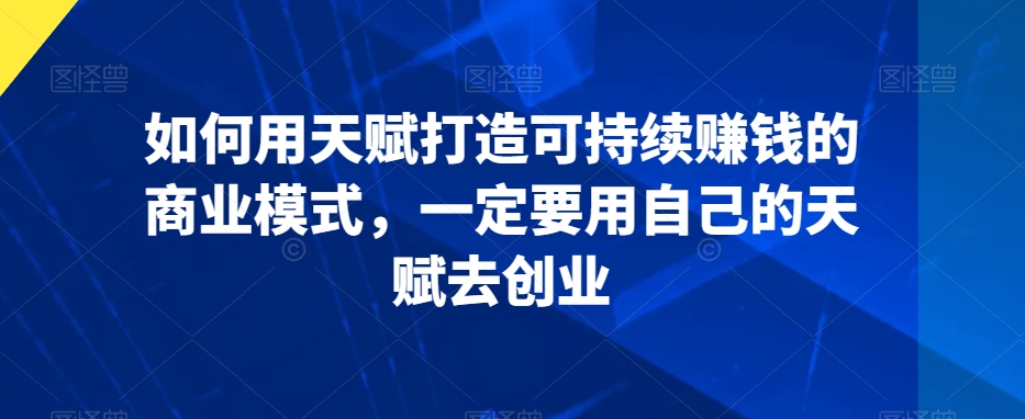 如何用天赋打造可持续赚钱的商业模式，一定要用自己的天赋去创业-润泽资源库