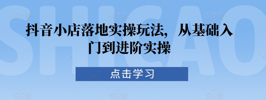 抖音小店落地实操玩法，从基础入门到进阶实操-润泽资源库