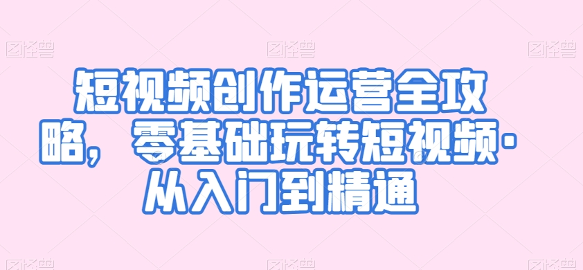 短视频创作运营全攻略，零基础玩转短视频·从入门到精通-润泽资源库