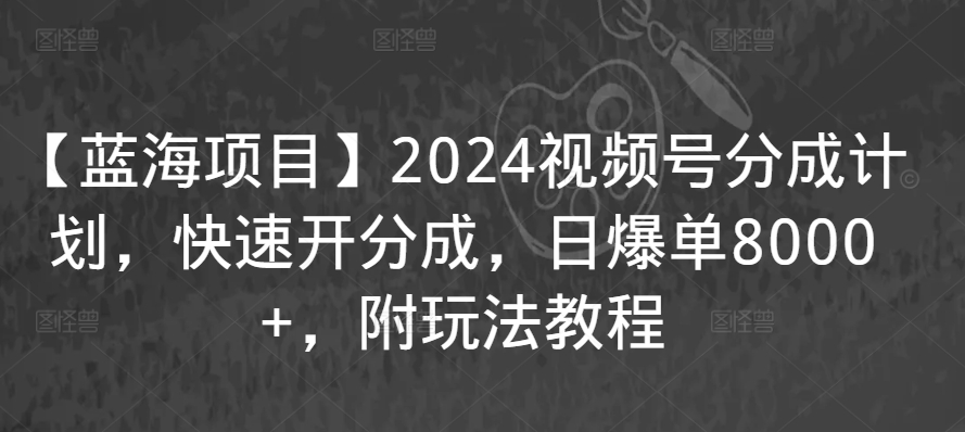 【蓝海项目】2024视频号分成计划，快速开分成，日爆单8000+，附玩法教程-润泽资源库