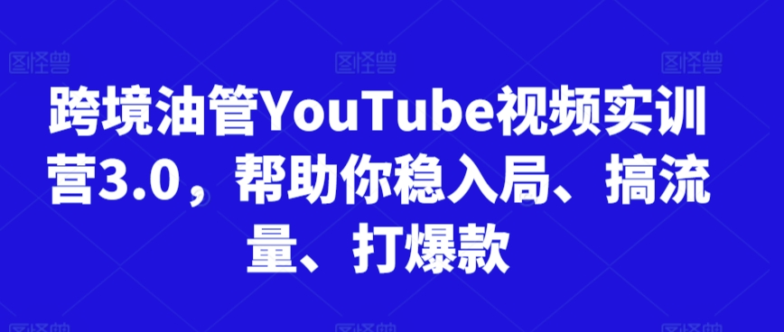 跨境油管YouTube视频实训营3.0，帮助你稳入局、搞流量、打爆款-润泽资源库