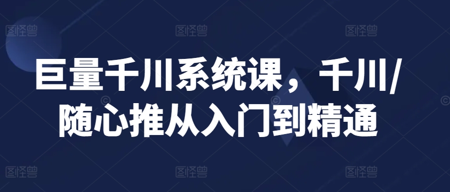 巨量千川系统课，千川/随心推从入门到精通-润泽资源库