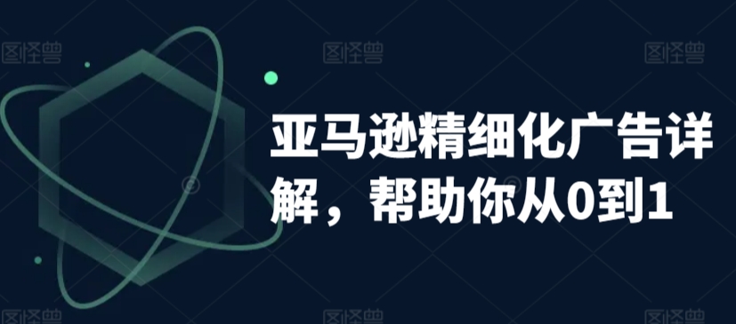 亚马逊精细化广告详解，帮助你从0到1，自动广告权重解读、手动广告打法详解-润泽资源库