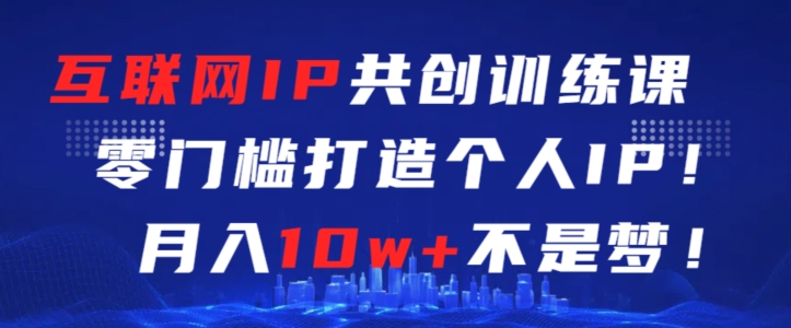 互联网IP共创训练课，零门槛零基础打造个人IP，月入10w+不是梦【揭秘】-润泽资源库