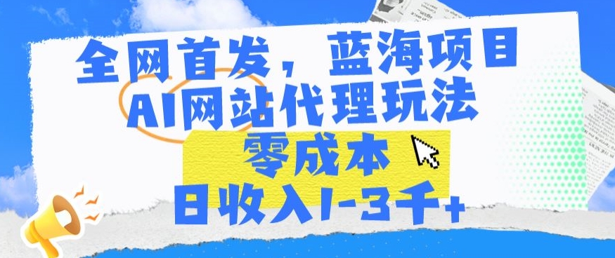 全网首发，蓝海项目，AI网站代理玩法，零成本日收入1-3千+【揭秘】-润泽资源库