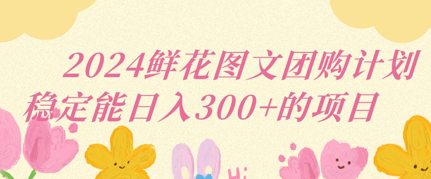 2024鲜花图文团购计划小白能稳定每日收入三位数的项目【揭秘】-润泽资源库