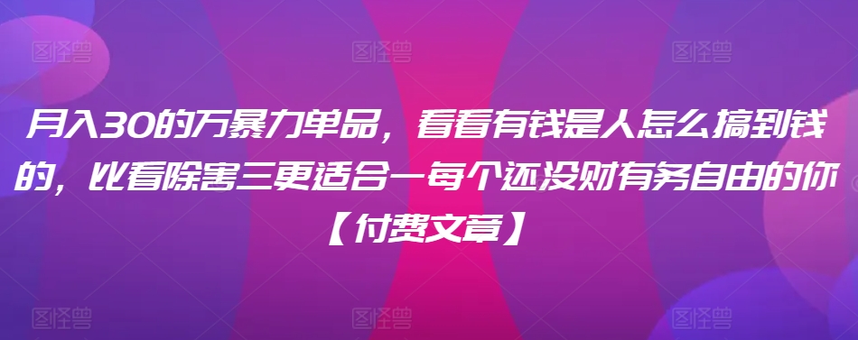 ​月入30‮的万‬暴力单品，​‮看看‬有钱‮是人‬怎么搞到钱的，比看除‮害三‬更适合‮一每‬个还没‮财有‬务自由的你【付费文章】-润泽资源库