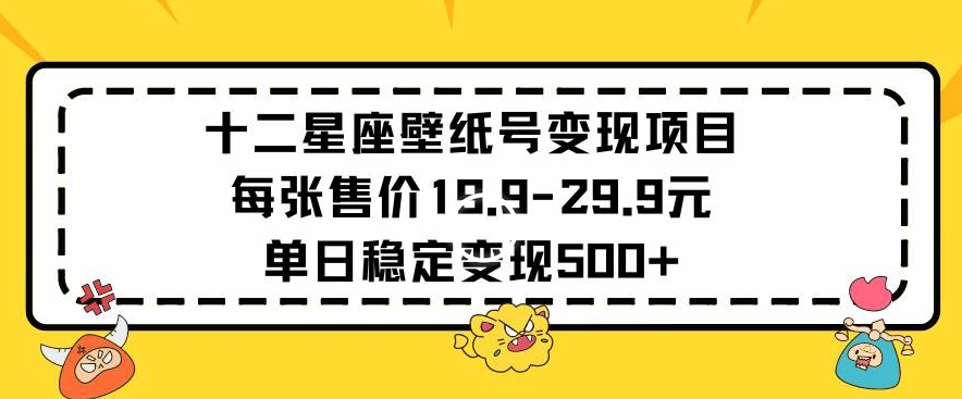 十二星座壁纸号变现项目每张售价19元单日稳定变现500+以上【揭秘】-润泽资源库