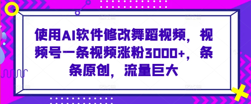 使用AI软件修改舞蹈视频，视频号一条视频涨粉3000+，条条原创，流量巨大【揭秘】-润泽资源库