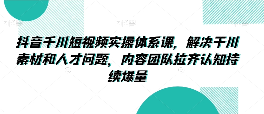 抖音千川短视频实操体系课，解决干川素材和人才问题，内容团队拉齐认知持续爆量-润泽资源库
