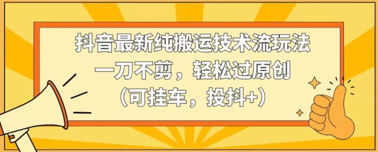 抖音最新纯搬运技术流玩法，一刀不剪，轻松过原创（可挂车，投抖+）【揭秘】-润泽资源库