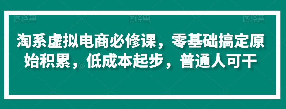淘系虚拟电商必修课，零基础搞定原始积累，低成本起步，普通人可干-润泽资源库