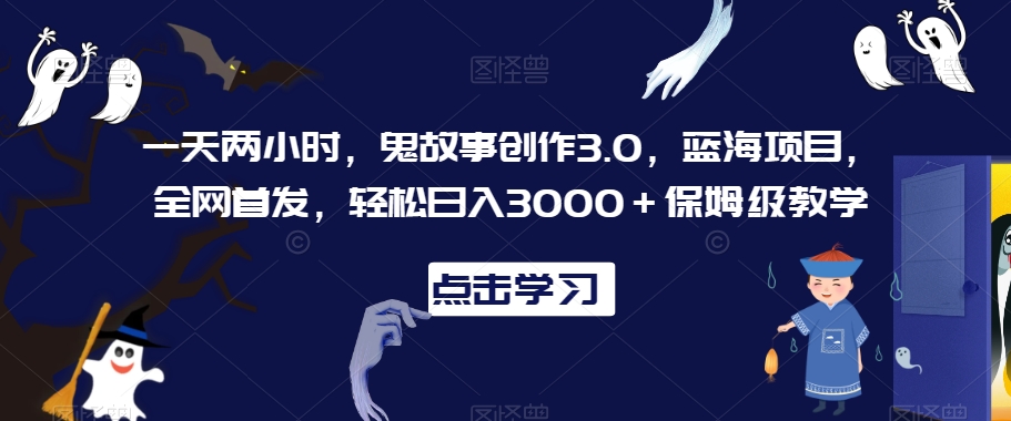 一天两小时，鬼故事创作3.0，蓝海项目，全网首发，轻松日入3000＋保姆级教学【揭秘】-润泽资源库