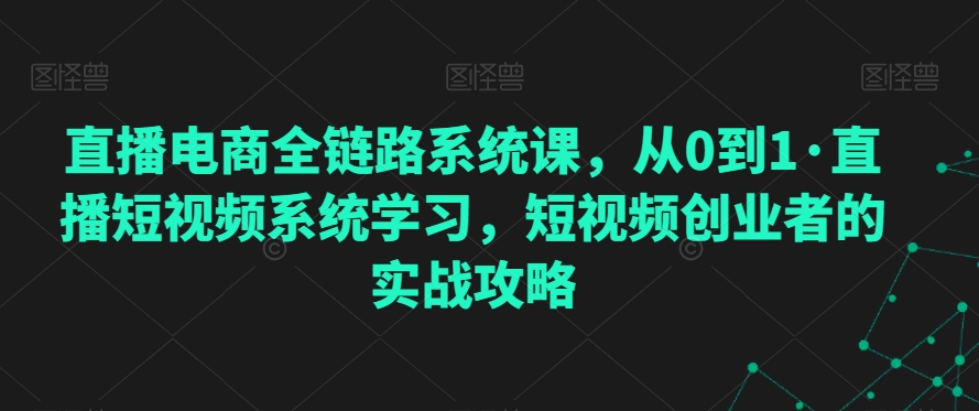 直播电商全链路系统课，从0到1·直播短视频系统学习，短视频创业者的实战攻略-润泽资源库