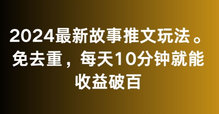 2024最新故事推文玩法，免去重，每天10分钟就能收益破百【揭秘】-润泽资源库