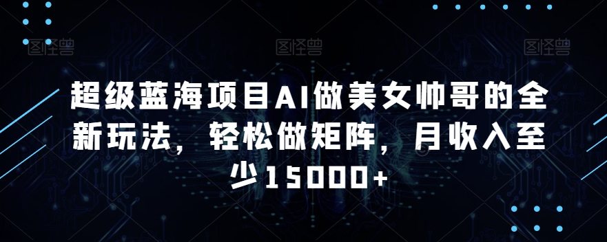 超级蓝海项目AI做美女帅哥的全新玩法，轻松做矩阵，月收入至少15000+【揭秘】-润泽资源库