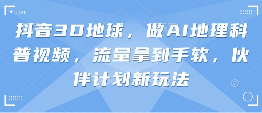 抖音3D地球，做AI地理科普视频，流量拿到手软，伙伴计划新玩法-润泽资源库
