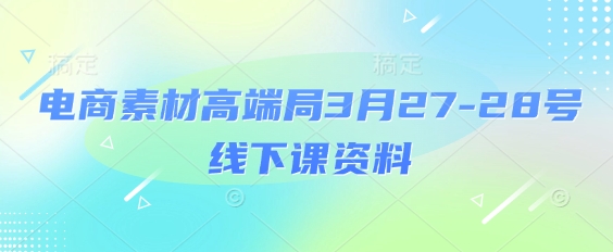 电商素材高端局3月27-28号线下课资料，全程场记+100多张ppt图片+重点视频+课程思维导图+录音带字幕-润泽资源库