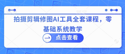 拍摄剪辑修图AI工具全套课程，零基础系统教学-润泽资源库
