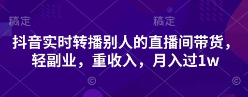 抖音实时转播别人的直播间带货，轻副业，重收入，月入过1w-润泽资源库