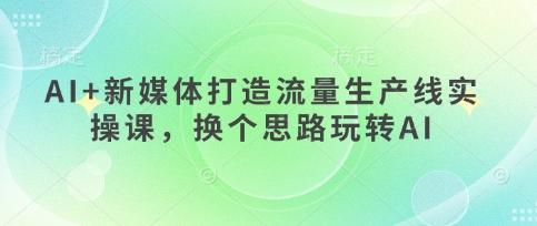 AI+新媒体打造流量生产线实操课，换个思路玩转AI-润泽资源库