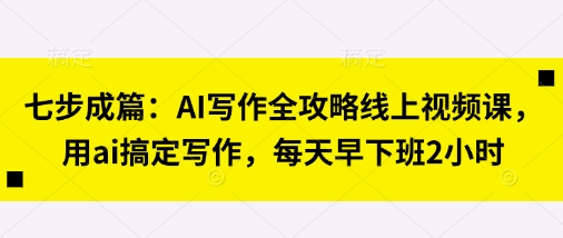 七步成篇：AI写作全攻略线上视频课，用ai搞定写作，每天早下班2小时-润泽资源库