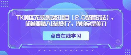 TK美区无货源店群项目【2.0整套玩法】，闭着眼睛入场就对了，挣的全是美刀-润泽资源库