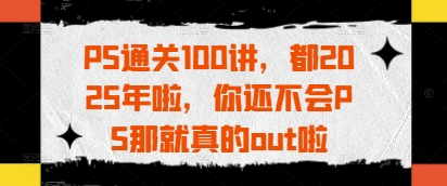 PS通关100讲，都2025年啦，你还不会PS那就真的out啦-润泽资源库