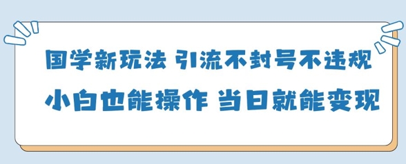国学新玩法，引流不封号不违规小白也能操作，当日就能变现-润泽资源库