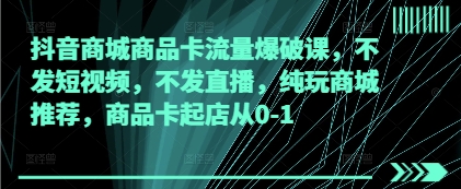 抖音商城商品卡流量爆破课，不发短视频，不发直播，纯玩商城推荐，商品卡起店从0-1-润泽资源库