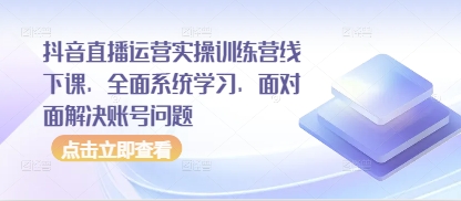 抖音直播运营实操训练营线下课，全面系统学习，面对面解决账号问题-润泽资源库