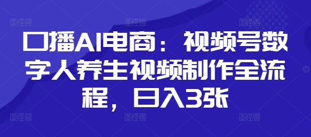 口播AI电商：视频号数字人养生视频制作全流程，日入3张-润泽资源库