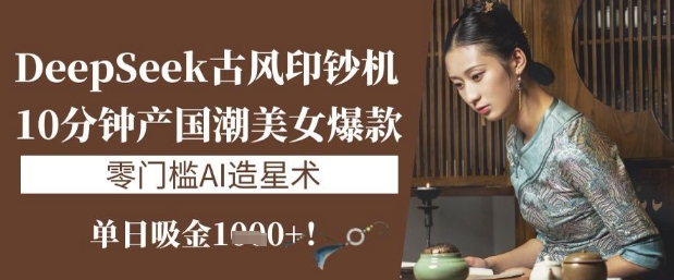 DeepSeek古风印钞机：10分钟产国潮美女爆款，单日吸金1k+，零门槛AI造星术-润泽资源库