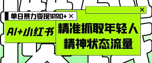 AI+小红书图文，精准抓取年轻人精神状态流量，单日暴力变现多张-润泽资源库