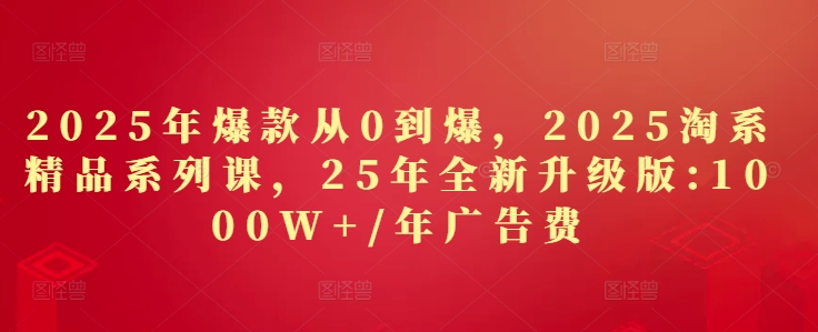 2025年爆款从0到爆，2025淘系精品系列课，25年全新升级版：1000W+1年广告费-润泽资源库