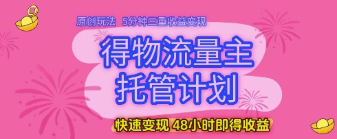 得物流量主托管计划，原创玩法，5分钟三重收益变现，快速变现，48小时即得收益【揭秘】-润泽资源库
