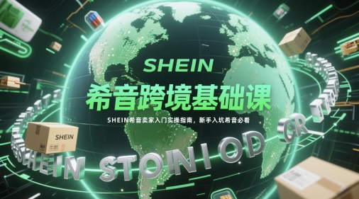 希音跨境基础课，SHEIN希音卖家入门实操指南，新手入坑希音必看-润泽资源库