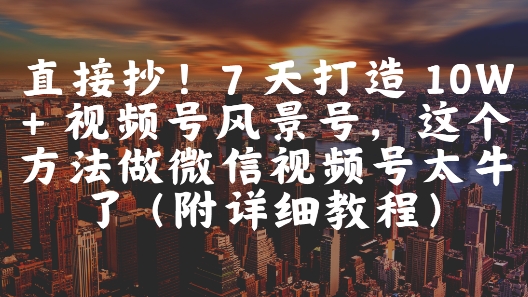 直接抄！7 天打造 10W + 视频号风景号，这个方法做微信视频号太牛了(附详细教程)-润泽资源库