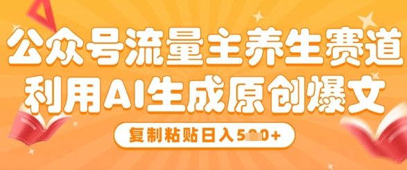 公众号流量主养生赛道，利用AI生成原创爆文，复制粘贴日入5张-润泽资源库