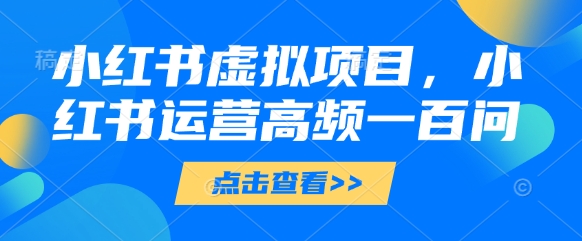 小红书虚拟项目，小红书运营高频一百问【文档】-润泽资源库