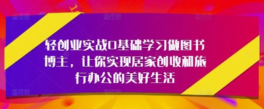 轻创业实战0基础学习做图书博主，让你实现居家创收和旅行办公的美好生活-润泽资源库