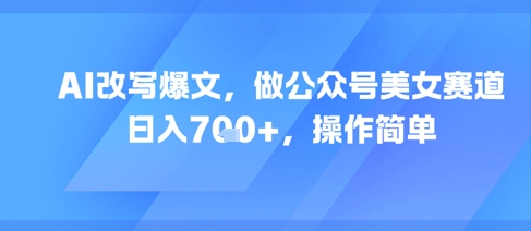 AI改写爆文，做公众号美女赛道，日入7张+，操作简单-润泽资源库